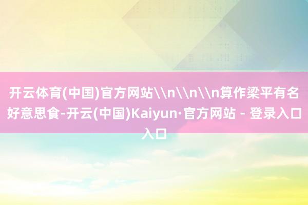 开云体育(中国)官方网站\n\n\n算作梁平有名好意思食-开云(中国)Kaiyun·官方网站 - 登录入口