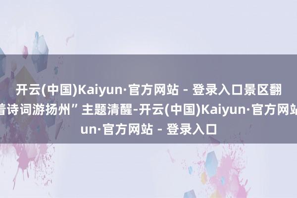 开云(中国)Kaiyun·官方网站 - 登录入口景区翻新推出“随着诗词游扬州”主题清醒-开云(中国)Kaiyun·官方网站 - 登录入口