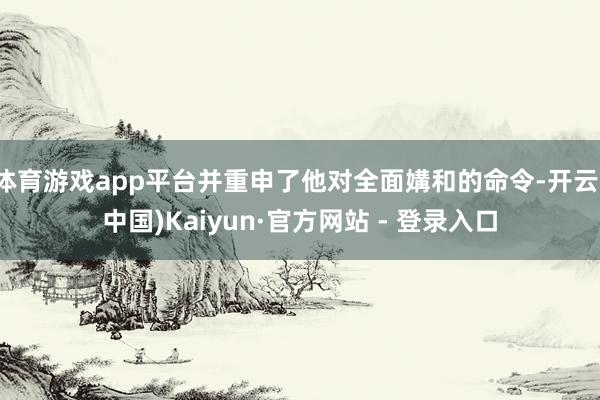 体育游戏app平台并重申了他对全面媾和的命令-开云(中国)Kaiyun·官方网站 - 登录入口