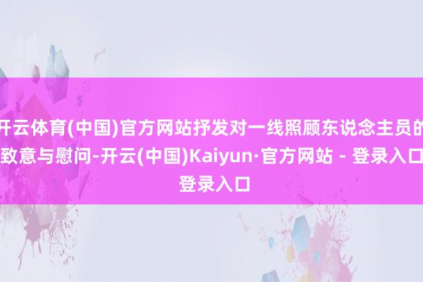 开云体育(中国)官方网站抒发对一线照顾东说念主员的致意与慰问-开云(中国)Kaiyun·官方网站 - 登录入口