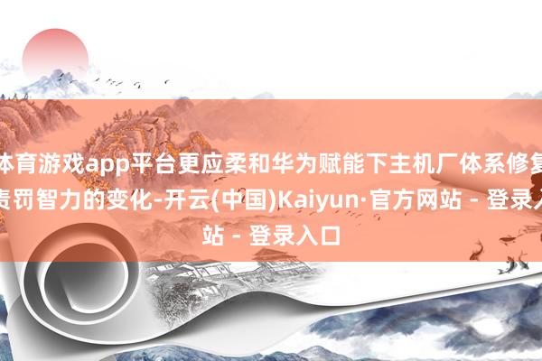 体育游戏app平台更应柔和华为赋能下主机厂体系修复和责罚智力的变化-开云(中国)Kaiyun·官方网站 - 登录入口
