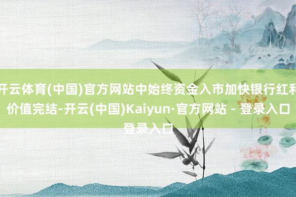 开云体育(中国)官方网站中始终资金入市加快银行红利价值完结-开云(中国)Kaiyun·官方网站 - 登录入口