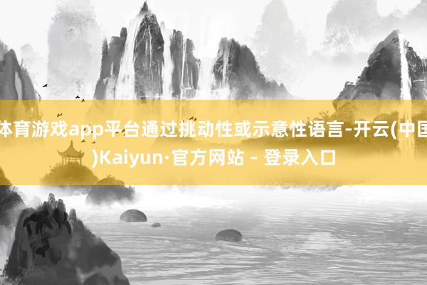 体育游戏app平台通过挑动性或示意性语言-开云(中国)Kaiyun·官方网站 - 登录入口