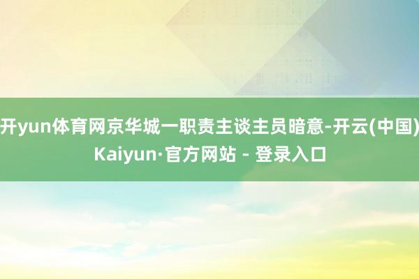 开yun体育网京华城一职责主谈主员暗意-开云(中国)Kaiyun·官方网站 - 登录入口