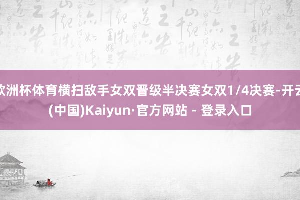 欧洲杯体育横扫敌手女双晋级半决赛女双1/4决赛-开云(中国)Kaiyun·官方网站 - 登录入口