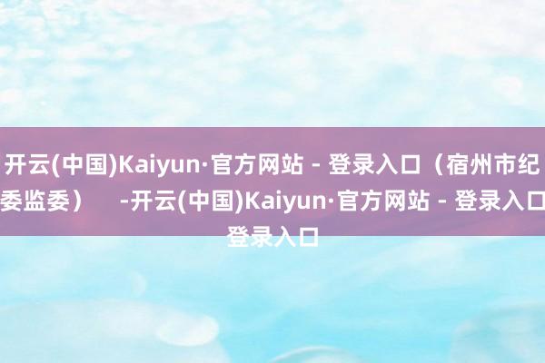 开云(中国)Kaiyun·官方网站 - 登录入口（宿州市纪委监委）    -开云(中国)Kaiyun·官方网站 - 登录入口