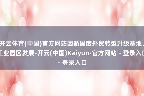 开云体育(中国)官方网站因循国度外贸转型升级基地、工业园区发展-开云(中国)Kaiyun·官方网站 - 登录入口