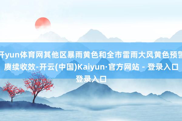 开yun体育网其他区暴雨黄色和全市雷雨大风黄色预警赓续收效-开云(中国)Kaiyun·官方网站 - 登录入口