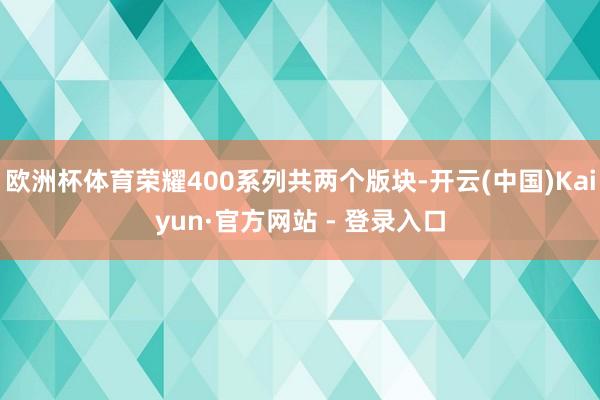 欧洲杯体育荣耀400系列共两个版块-开云(中国)Kaiyun·官方网站 - 登录入口