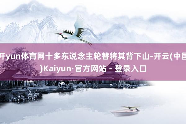 开yun体育网十多东说念主轮替将其背下山-开云(中国)Kaiyun·官方网站 - 登录入口