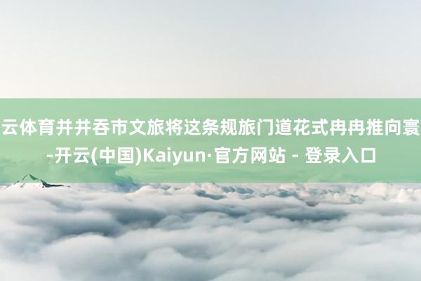 开云体育并并吞市文旅将这条规旅门道花式冉冉推向寰球-开云(中国)Kaiyun·官方网站 - 登录入口