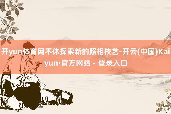 开yun体育网不休探索新的照相技艺-开云(中国)Kaiyun·官方网站 - 登录入口