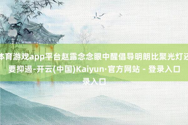 体育游戏app平台赵露念念眼中醒倡导明朗比聚光灯还要抑遏-开云(中国)Kaiyun·官方网站 - 登录入口