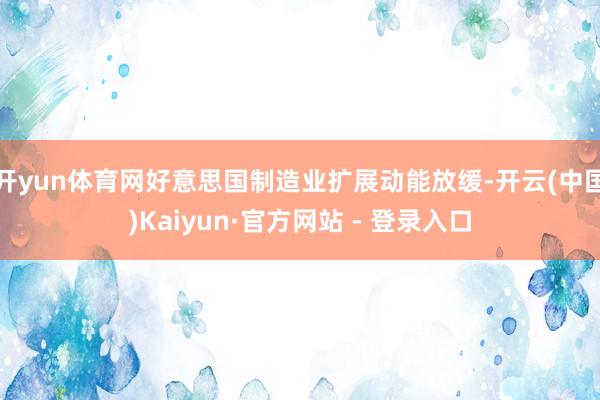 开yun体育网好意思国制造业扩展动能放缓-开云(中国)Kaiyun·官方网站 - 登录入口