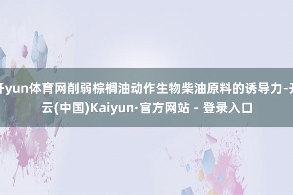 开yun体育网削弱棕榈油动作生物柴油原料的诱导力-开云(中国)Kaiyun·官方网站 - 登录入口
