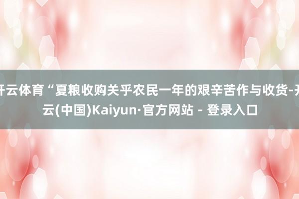 开云体育“夏粮收购关乎农民一年的艰辛苦作与收货-开云(中国)Kaiyun·官方网站 - 登录入口