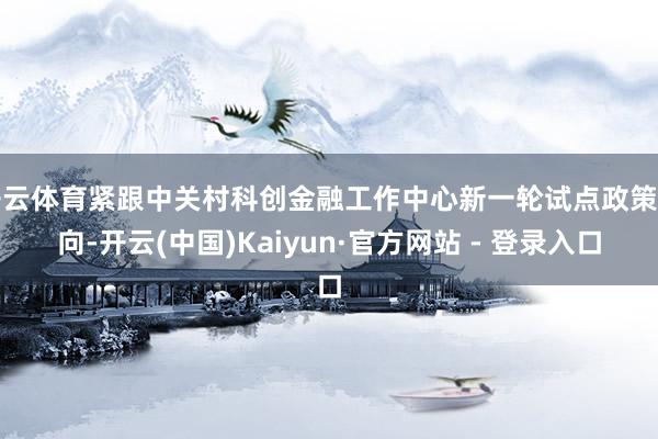 开云体育紧跟中关村科创金融工作中心新一轮试点政策导向-开云(中国)Kaiyun·官方网站 - 登录入口