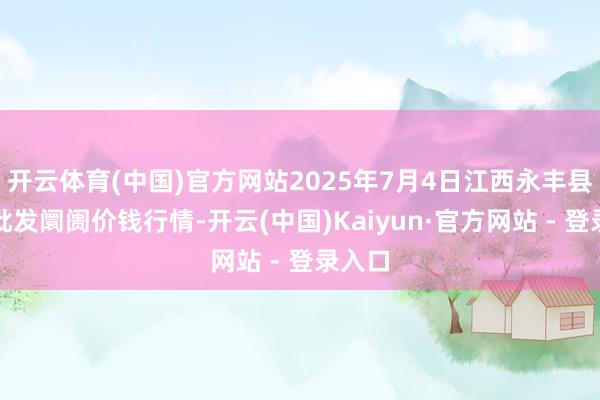 开云体育(中国)官方网站2025年7月4日江西永丰县蔬菜批发阛阓价钱行情-开云(中国)Kaiyun·官方网站 - 登录入口