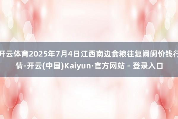 开云体育2025年7月4日江西南边食粮往复阛阓价钱行情-开云(中国)Kaiyun·官方网站 - 登录入口