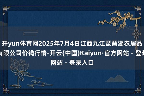 开yun体育网2025年7月4日江西九江琵琶湖农居品物流有限公司价钱行情-开云(中国)Kaiyun·官方网站 - 登录入口