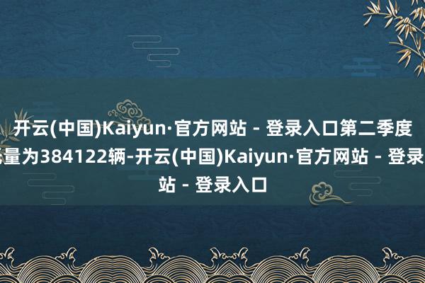 开云(中国)Kaiyun·官方网站 - 登录入口第二季度请托量为384122辆-开云(中国)Kaiyun·官方网站 - 登录入口