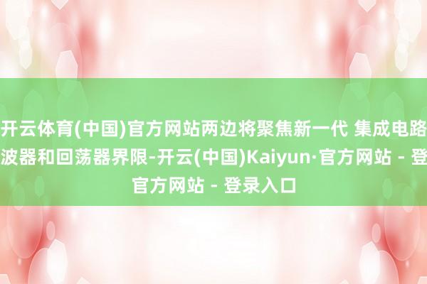 开云体育(中国)官方网站两边将聚焦新一代 集成电路射频滤波器和回荡器界限-开云(中国)Kaiyun·官方网站 - 登录入口