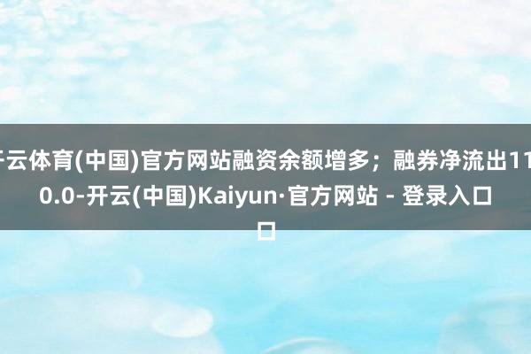 开云体育(中国)官方网站融资余额增多；融券净流出1100.0-开云(中国)Kaiyun·官方网站 - 登录入口