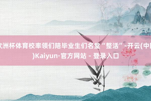 欧洲杯体育校率领们陪毕业生们名堂“整活”-开云(中国)Kaiyun·官方网站 - 登录入口