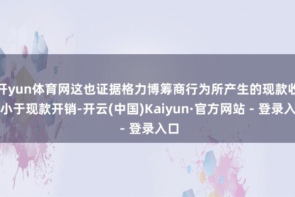 开yun体育网这也证据格力博筹商行为所产生的现款收入小于现款开销-开云(中国)Kaiyun·官方网站 - 登录入口