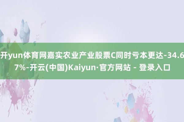 开yun体育网嘉实农业产业股票C同时亏本更达-34.67%-开云(中国)Kaiyun·官方网站 - 登录入口