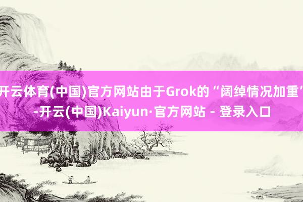 开云体育(中国)官方网站由于Grok的“阔绰情况加重”-开云(中国)Kaiyun·官方网站 - 登录入口