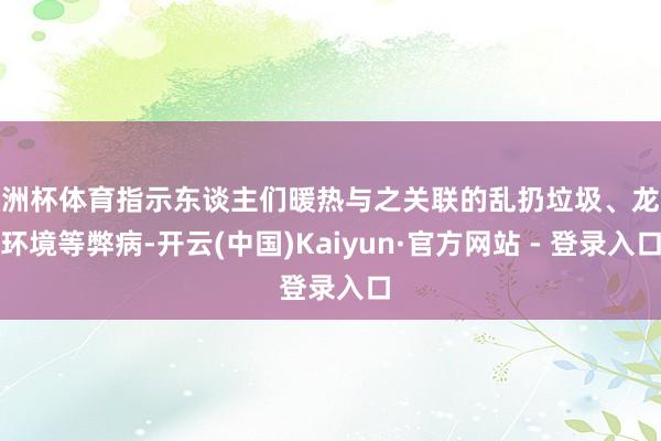 欧洲杯体育指示东谈主们暖热与之关联的乱扔垃圾、龙套环境等弊病-开云(中国)Kaiyun·官方网站 - 登录入口