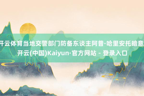 开云体育当地交警部门防备东谈主阿普·哈里安托暗意-开云(中国)Kaiyun·官方网站 - 登录入口