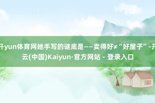 开yun体育网她手写的谜底是——卖得好≠“好屋子”-开云(中国)Kaiyun·官方网站 - 登录入口