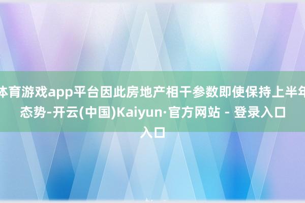 体育游戏app平台因此房地产相干参数即使保持上半年态势-开云(中国)Kaiyun·官方网站 - 登录入口