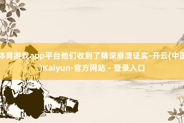 体育游戏app平台他们收到了精深崩溃证实-开云(中国)Kaiyun·官方网站 - 登录入口