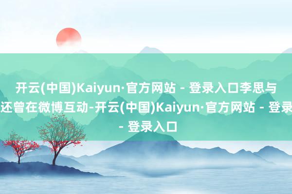 开云(中国)Kaiyun·官方网站 - 登录入口李思与雷军还曾在微博互动-开云(中国)Kaiyun·官方网站 - 登录入口