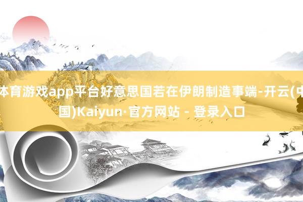 体育游戏app平台好意思国若在伊朗制造事端-开云(中国)Kaiyun·官方网站 - 登录入口