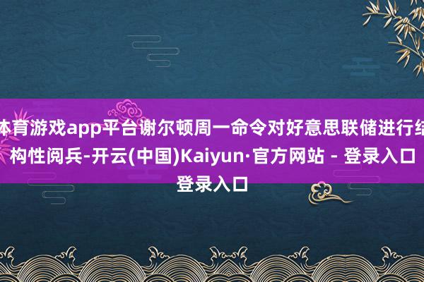 体育游戏app平台谢尔顿周一命令对好意思联储进行结构性阅兵-开云(中国)Kaiyun·官方网站 - 登录入口