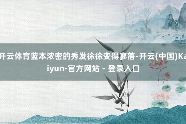 开云体育蓝本浓密的秀发徐徐变得寥落-开云(中国)Kaiyun·官方网站 - 登录入口