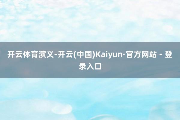 开云体育演义-开云(中国)Kaiyun·官方网站 - 登录入口