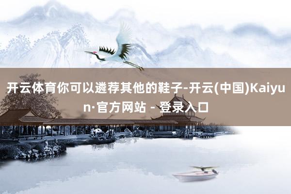 开云体育你可以遴荐其他的鞋子-开云(中国)Kaiyun·官方网站 - 登录入口