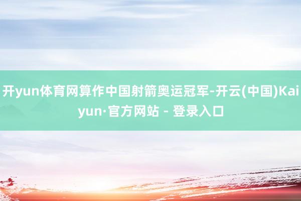 开yun体育网算作中国射箭奥运冠军-开云(中国)Kaiyun·官方网站 - 登录入口