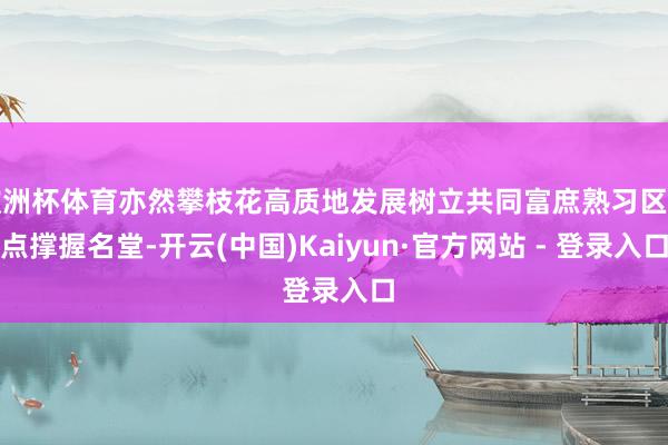 欧洲杯体育亦然攀枝花高质地发展树立共同富庶熟习区要点撑握名堂-开云(中国)Kaiyun·官方网站 - 登录入口