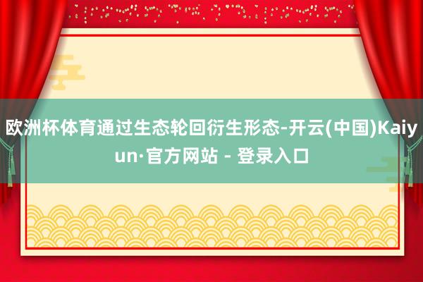 欧洲杯体育通过生态轮回衍生形态-开云(中国)Kaiyun·官方网站 - 登录入口