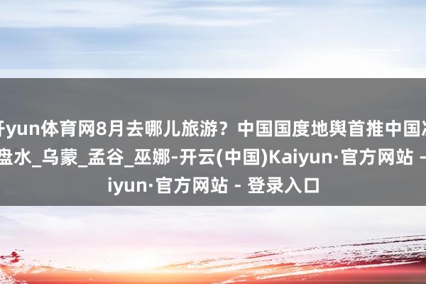 开yun体育网8月去哪儿旅游？中国国度地舆首推中国凉王人 · 六盘水_乌蒙_孟谷_巫娜-开云(中国)Kaiyun·官方网站 - 登录入口