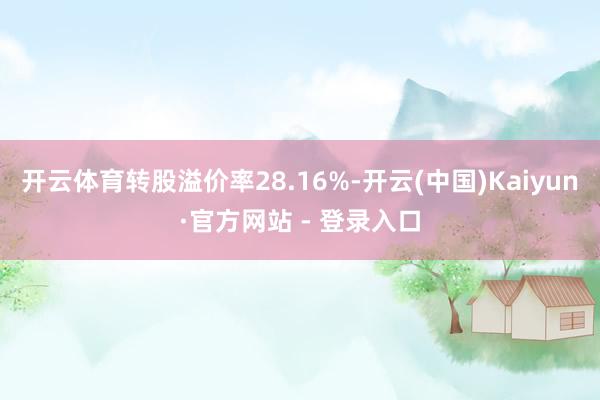 开云体育转股溢价率28.16%-开云(中国)Kaiyun·官方网站 - 登录入口