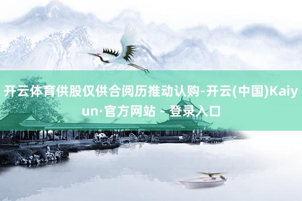 开云体育供股仅供合阅历推动认购-开云(中国)Kaiyun·官方网站 - 登录入口