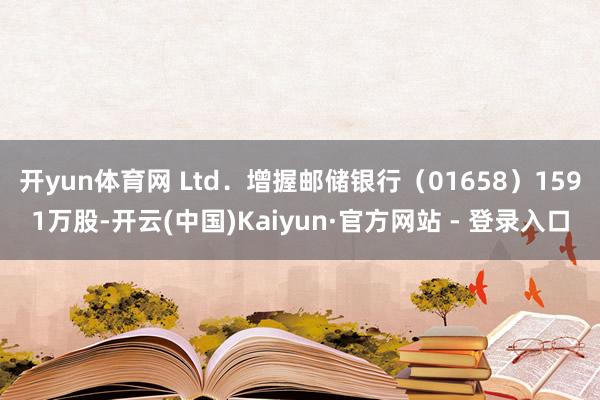 开yun体育网 Ltd.增握邮储银行(01658)1591万股-开云(中国)Kaiyun·官方网站 - 登录入口
