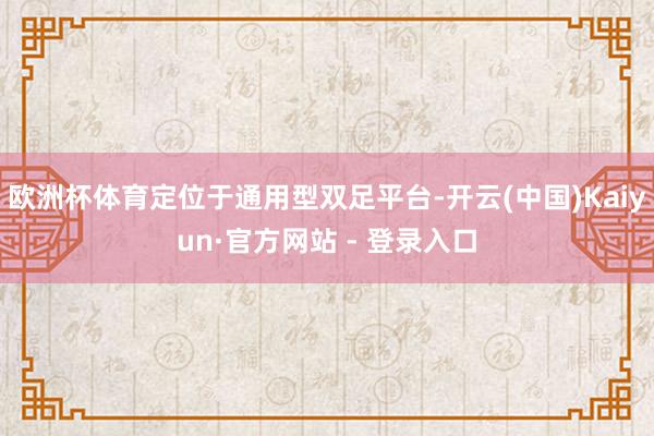 欧洲杯体育定位于通用型双足平台-开云(中国)Kaiyun·官方网站 - 登录入口